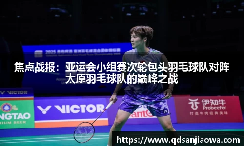 焦点战报：亚运会小组赛次轮包头羽毛球队对阵太原羽毛球队的巅峰之战
