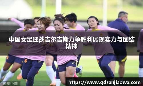 中国女足迎战吉尔吉斯力争胜利展现实力与团结精神